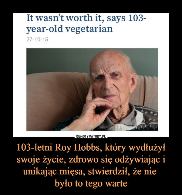 103-letni Roy Hobbs, który wydłużył swoje życie, zdrowo się odżywiając i unikając mięsa, stwierdził, że nie 
było to tego warte
