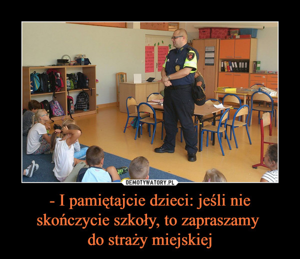 - I pamiętajcie dzieci: jeśli nie skończycie szkoły, to zapraszamy do straży miejskiej –  