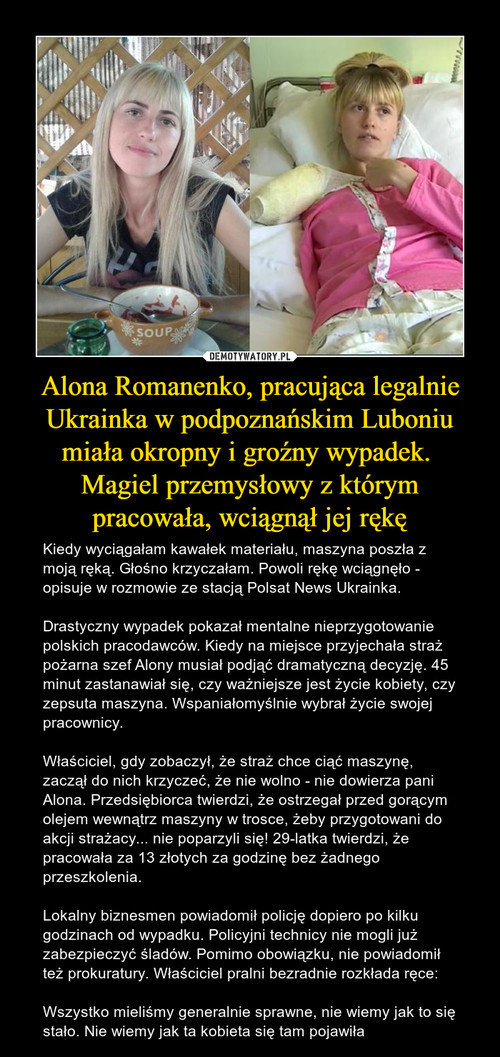 Alona Romanenko, pracująca legalnie Ukrainka w podpoznańskim Luboniu miała okropny i groźny wypadek. 
Magiel przemysłowy z którym pracowała, wciągnął jej rękę