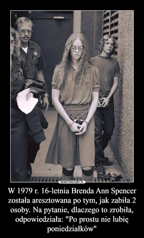 W 1979 r. 16-letnia Brenda Ann Spencer została aresztowana po tym, jak zabiła 2 osoby. Na pytanie, dlaczego to zrobiła, odpowiedziała: "Po prostu nie lubię poniedziałków" –  