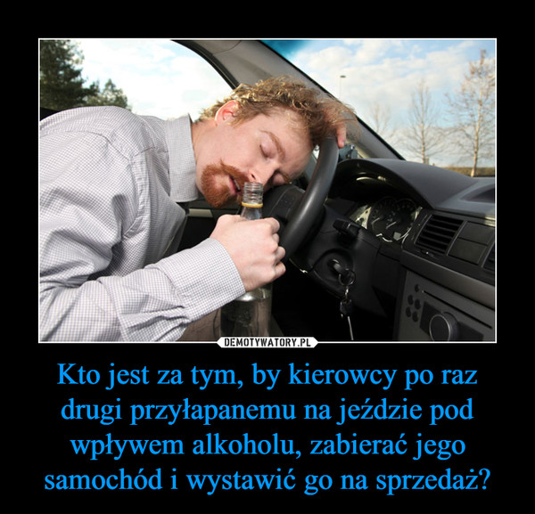 Kto jest za tym, by kierowcy po raz drugi przyłapanemu na jeździe pod wpływem alkoholu, zabierać jego samochód i wystawić go na sprzedaż? –  