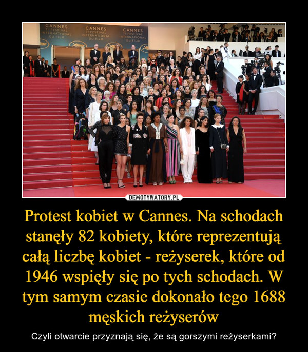 Protest kobiet w Cannes. Na schodach stanęły 82 kobiety, które reprezentują całą liczbę kobiet - reżyserek, które od 1946 wspięły się po tych schodach. W tym samym czasie dokonało tego 1688 męskich reżyserów – Czyli otwarcie przyznają się, że są gorszymi reżyserkami? 