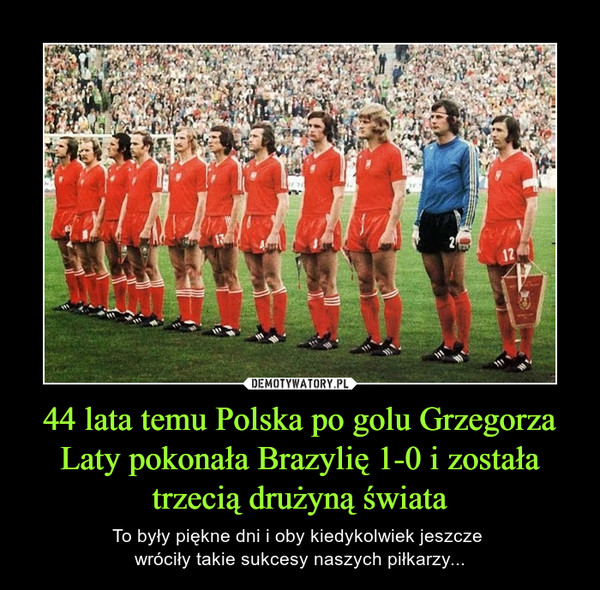44 lata temu Polska po golu Grzegorza Laty pokonała Brazylię 1-0 i została trzecią drużyną świata – To były piękne dni i oby kiedykolwiek jeszcze wróciły takie sukcesy naszych piłkarzy... 