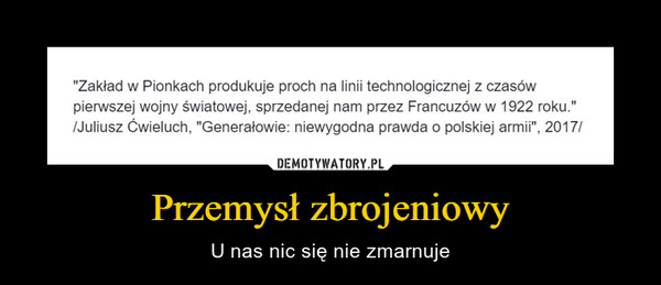 Przemysł zbrojeniowy – U nas nic się nie zmarnuje "Zakład w Pionkach produkuje proch na linii technologicznej z czasów pierwszej wojny światowej, sprzedanej nam przez Francuzów w 1922 roku." /Juliusz Ćwieluch, "Generałowie: niewygodna prawda o polskiej armii", 2017/ 