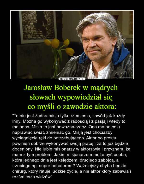 Jarosław Boberek w mądrych 
słowach wypowiedział się 
co myśli o zawodzie aktora:
