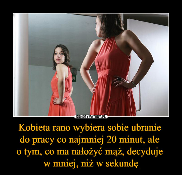 Kobieta rano wybiera sobie ubranie do pracy co najmniej 20 minut, ale o tym, co ma nałożyć mąż, decyduje w mniej, niż w sekundę –  