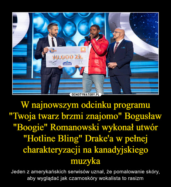 W najnowszym odcinku programu "Twoja twarz brzmi znajomo" Bogusław "Boogie" Romanowski wykonał utwór "Hotline Bling" Drake'a w pełnej charakteryzacji na kanadyjskiego muzyka