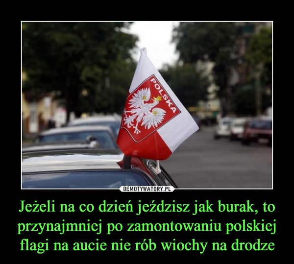 Jeżeli na co dzień jeździsz jak burak, to przynajmniej po zamontowaniu polskiej flagi na aucie nie rób wiochy na drodze –  
