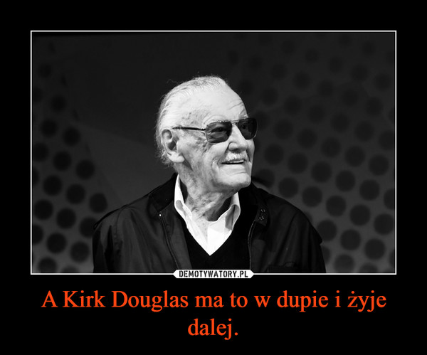 A Kirk Douglas ma to w dupie i żyje dalej. –  