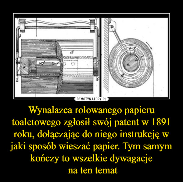 Wynalazca rolowanego papieru toaletowego zgłosił swój patent w 1891 roku, dołączając do niego instrukcję w jaki sposób wieszać papier. Tym samym kończy to wszelkie dywagacje
 na ten temat