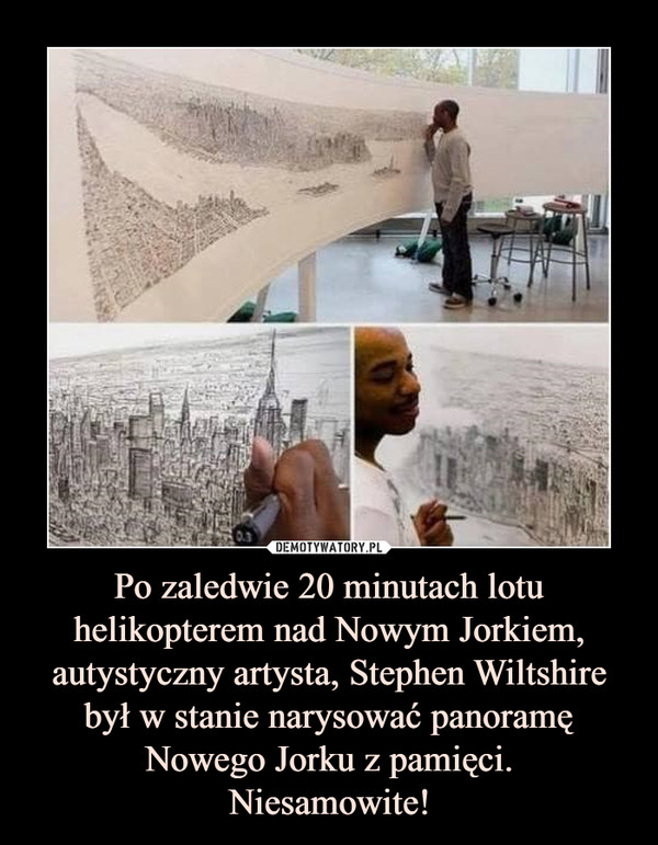 Po zaledwie 20 minutach lotu helikopterem nad Nowym Jorkiem, autystyczny artysta, Stephen Wiltshire był w stanie narysować panoramę Nowego Jorku z pamięci.Niesamowite! –  