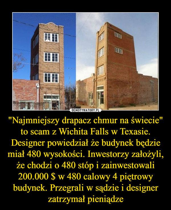 "Najmniejszy drapacz chmur na świecie" to scam z Wichita Falls w Texasie. Designer powiedział że budynek będzie miał 480 wysokości. Inwestorzy założyli, że chodzi o 480 stóp i zainwestowali 200.000 $ w 480 calowy 4 piętrowy budynek. Przegrali w sądzie i designer zatrzymał pieniądze –  