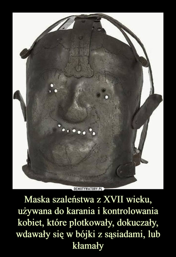 Maska szaleństwa z XVII wieku, używana do karania i kontrolowania kobiet, które plotkowały, dokuczały, wdawały się w bójki z sąsiadami, lub kłamały –  