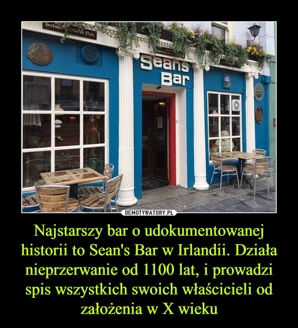 Najstarszy bar o udokumentowanej historii to Sean's Bar w Irlandii. Działa nieprzerwanie od 1100 lat, i prowadzi spis wszystkich swoich właścicieli od założenia w X wieku –  