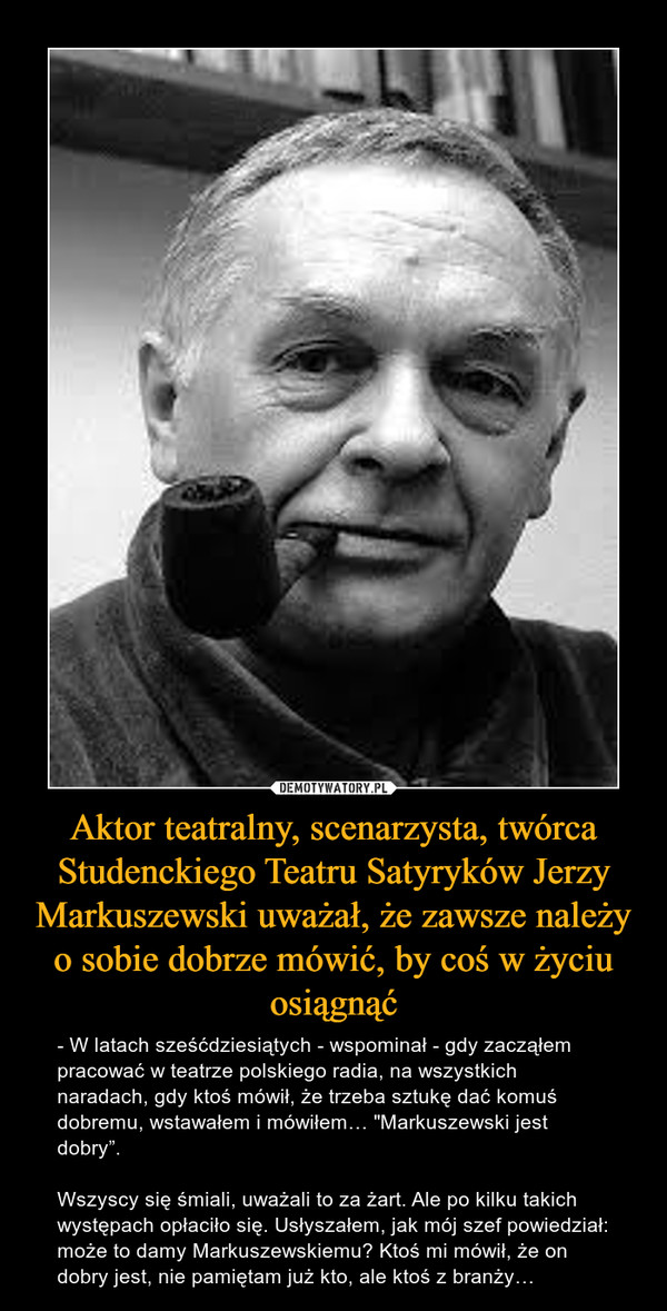 Aktor teatralny, scenarzysta, twórca Studenckiego Teatru Satyryków Jerzy Markuszewski uważał, że zawsze należy o sobie dobrze mówić, by coś w życiu osiągnąć