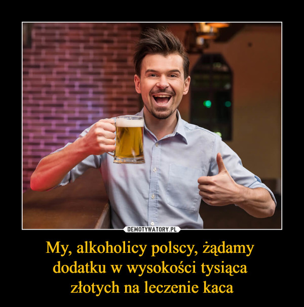 My, alkoholicy polscy, żądamy dodatku w wysokości tysiąca złotych na leczenie kaca –  