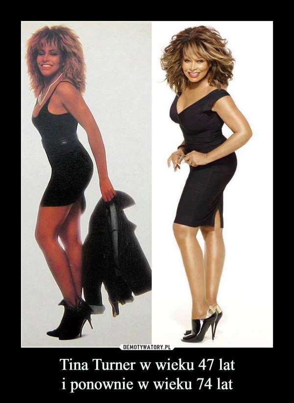 Tina Turner w wieku 47 lat
i ponownie w wieku 74 lat