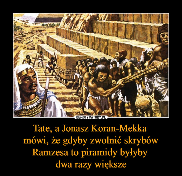 Tate, a Jonasz Koran-Mekka 
mówi, że gdyby zwolnić skrybów Ramzesa to piramidy byłyby 
dwa razy większe