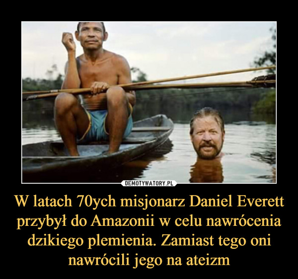 W latach 70ych misjonarz Daniel Everett przybył do Amazonii w celu nawrócenia dzikiego plemienia. Zamiast tego oni nawrócili jego na ateizm