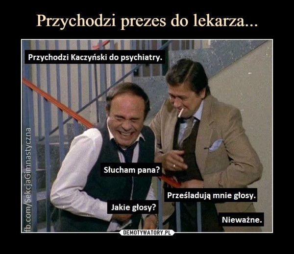  –  Przychodzi Kaczyński do psychiatry.	Słucham pana?	Prześladują mnie głosy.	Jakie głosy?	Nieważne.