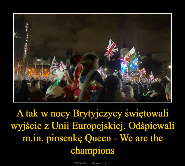 A tak w nocy Brytyjczycy świętowali wyjście z Unii Europejskiej. Odśpiewali m.in. piosenkę Queen - We are the champions –  