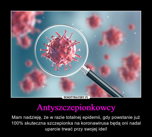 Antyszczepionkowcy – Mam nadzieję, że w razie totalnej epidemii, gdy powstanie już 100% skuteczna szczepionka na koronawirusa będą oni nadal uparcie trwać przy swojej idei! 