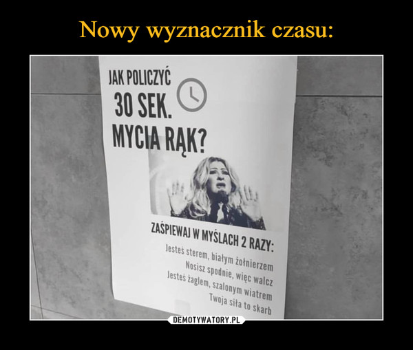  –  JAK POLICZYĆ 30 SEK MYCIA RĄK?ZAŚPIEWAJ W MYŚLACH 2 RAZY:Jesteś sterem, białym żołnierzem. Nosisz spodnie, więc walcz. Jesteś żaglem, szalonym wiatrem. Twoja siła to skarb