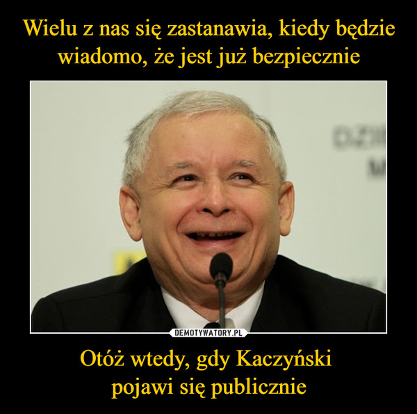 Wielu z nas się zastanawia, kiedy będzie wiadomo, że jest już bezpiecznie Otóż wtedy, gdy Kaczyński 
pojawi się publicznie
