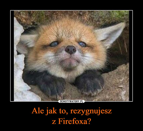 Ale jak to, rezygnujesz
z Firefoxa?