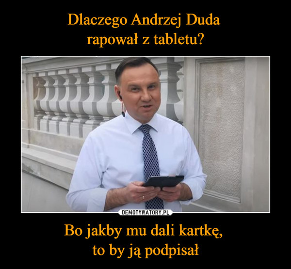 Bo jakby mu dali kartkę, to by ją podpisał –  