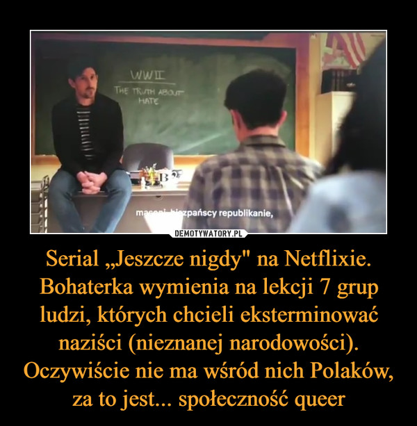 Serial „Jeszcze nigdy" na Netflixie. Bohaterka wymienia na lekcji 7 grup ludzi, których chcieli eksterminować naziści (nieznanej narodowości). Oczywiście nie ma wśród nich Polaków, za to jest... społeczność queer –  