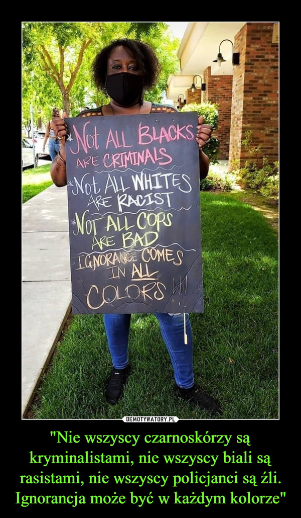 "Nie wszyscy czarnoskórzy są kryminalistami, nie wszyscy biali są rasistami, nie wszyscy policjanci są źli. Ignorancja może być w każdym kolorze" –  