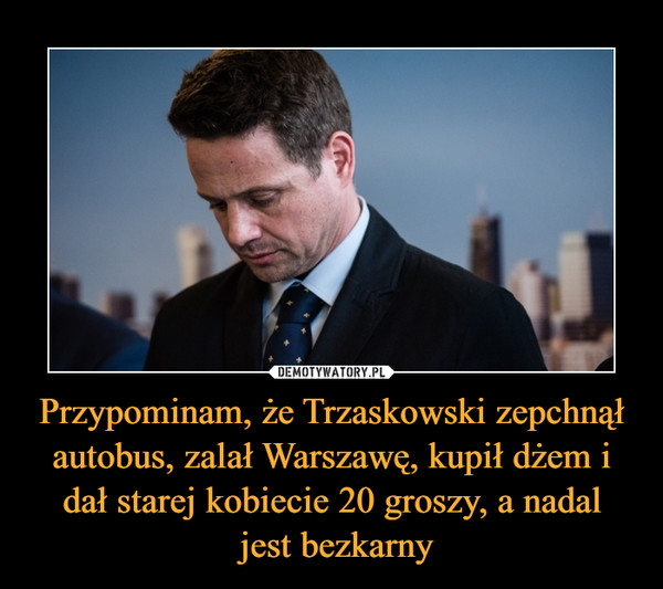 Przypominam, że Trzaskowski zepchnął autobus, zalał Warszawę, kupił dżem i dał starej kobiecie 20 groszy, a nadal jest bezkarny –  