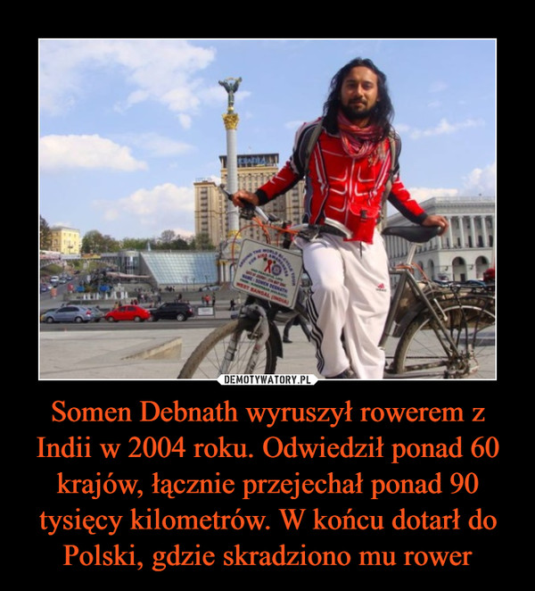 Somen Debnath wyruszył rowerem z Indii w 2004 roku. Odwiedził ponad 60 krajów, łącznie przejechał ponad 90 tysięcy kilometrów. W końcu dotarł do Polski, gdzie skradziono mu rower