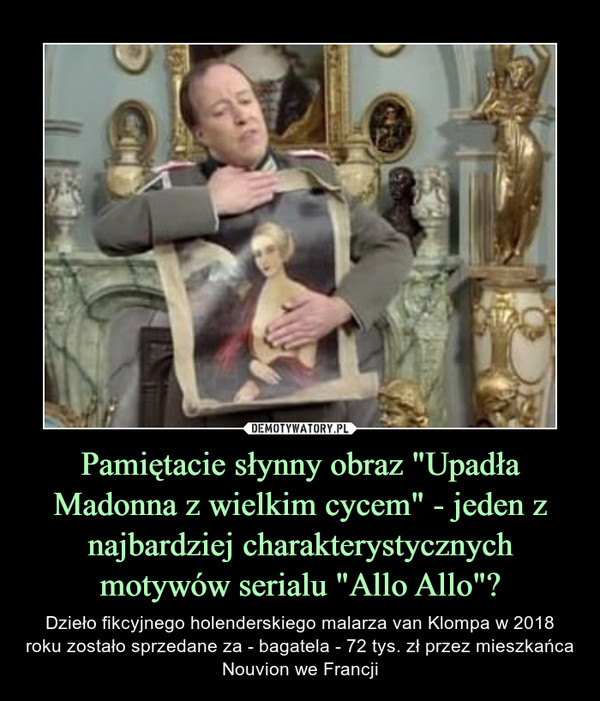 Pamiętacie słynny obraz "Upadła Madonna z wielkim cycem" - jeden z najbardziej charakterystycznych motywów serialu "Allo Allo"? – Dzieło fikcyjnego holenderskiego malarza van Klompa w 2018 roku zostało sprzedane za - bagatela - 72 tys. zł przez mieszkańca Nouvion we Francji 