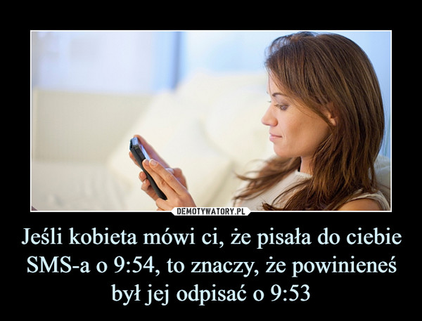 Jeśli kobieta mówi ci, że pisała do ciebie SMS-a o 9:54, to znaczy, że powinieneś był jej odpisać o 9:53 –  