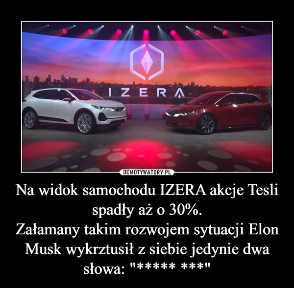 Na widok samochodu IZERA akcje Tesli spadły aż o 30%.Załamany takim rozwojem sytuacji Elon Musk wykrztusił z siebie jedynie dwa słowa: "***** ***" –  
