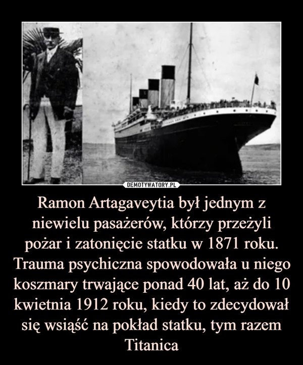 Ramon Artagaveytia był jednym z niewielu pasażerów, którzy przeżyli pożar i zatonięcie statku w 1871 roku. Trauma psychiczna spowodowała u niego koszmary trwające ponad 40 lat, aż do 10 kwietnia 1912 roku, kiedy to zdecydował się wsiąść na pokład statku, tym razem Titanica –  