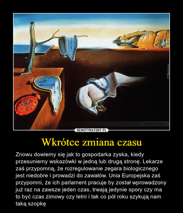 Wkrótce zmiana czasu – Znowu dowiemy się jak to gospodarka zyska, kiedy przesuniemy wskazówki w jedną lub drugą stronę. Lekarze zaś przypomną, że rozregulowanie zegara biologicznego jest niedobre i prowadzi do zawałów. Unia Europejska zaś przypomni, że ich parlament pracuje by został wprowadzony już raz na zawsze jeden czas, trwają jedynie spory czy ma to być czas zimowy czy letni i tak co pół roku szykują nam taką szopkę 