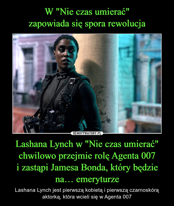 W "Nie czas umierać"
zapowiada się spora rewolucja Lashana Lynch w "Nie czas umierać" chwilowo przejmie rolę Agenta 007
i zastąpi Jamesa Bonda, który będzie na… emeryturze