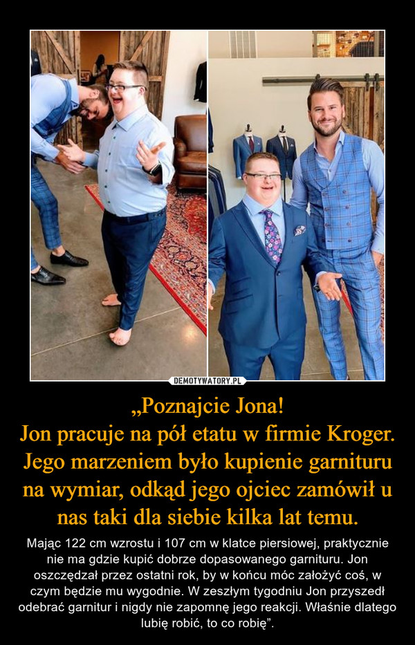 „Poznajcie Jona!
Jon pracuje na pół etatu w firmie Kroger. Jego marzeniem było kupienie garnituru na wymiar, odkąd jego ojciec zamówił u nas taki dla siebie kilka lat temu.