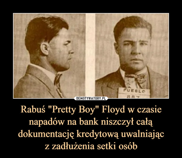 Rabuś "Pretty Boy" Floyd w czasie napadów na bank niszczył całą dokumentację kredytową uwalniając
z zadłużenia setki osób