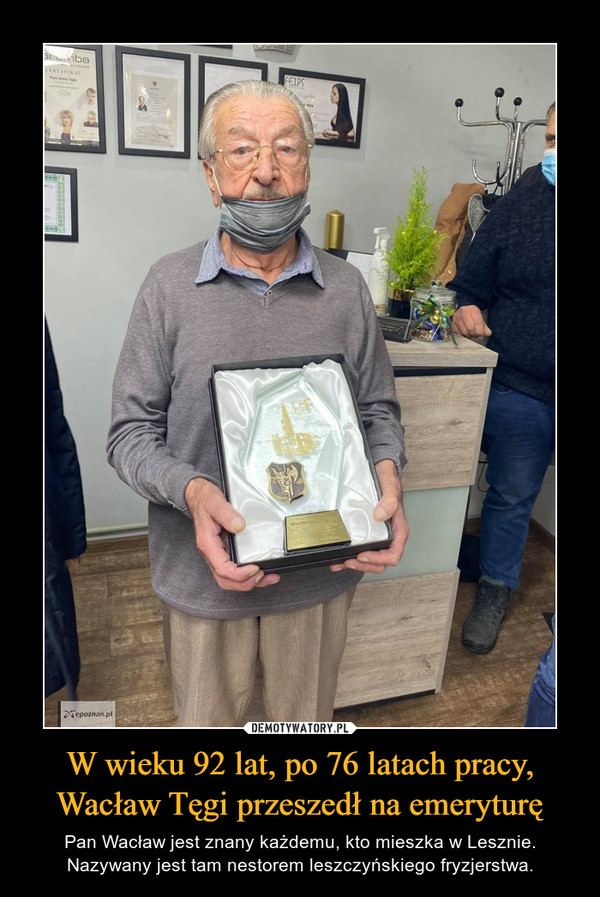 W wieku 92 lat, po 76 latach pracy, Wacław Tęgi przeszedł na emeryturę – Pan Wacław jest znany każdemu, kto mieszka w Lesznie. Nazywany jest tam nestorem leszczyńskiego fryzjerstwa. 