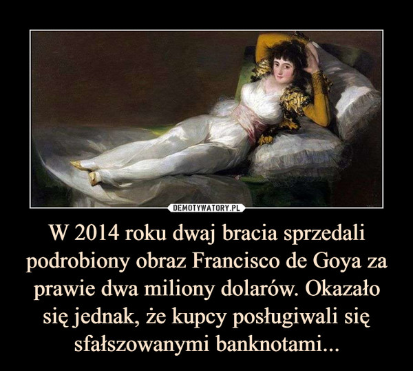 W 2014 roku dwaj bracia sprzedali podrobiony obraz Francisco de Goya za prawie dwa miliony dolarów. Okazało się jednak, że kupcy posługiwali się sfałszowanymi banknotami... –  