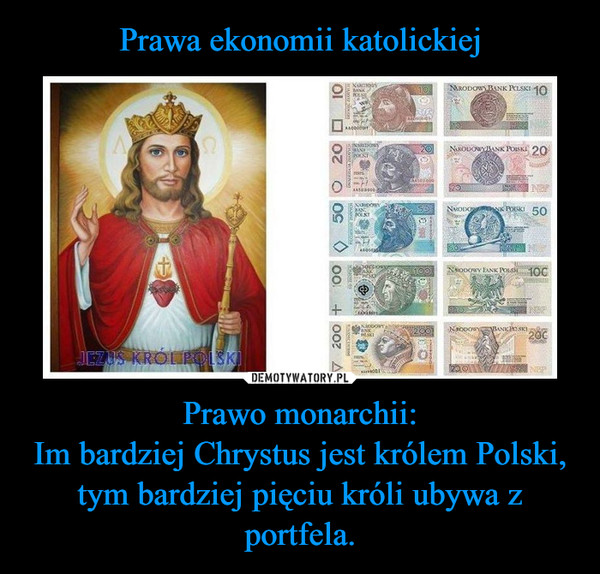 Prawo monarchii:Im bardziej Chrystus jest królem Polski, tym bardziej pięciu króli ubywa z portfela. –  