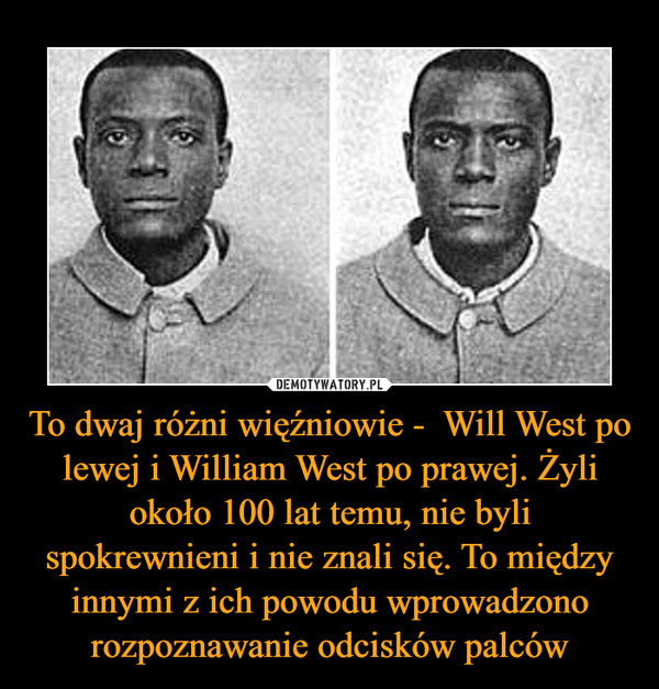 To dwaj różni więźniowie -  Will West po lewej i William West po prawej. Żyli około 100 lat temu, nie byli spokrewnieni i nie znali się. To między innymi z ich powodu wprowadzono rozpoznawanie odcisków palców –  