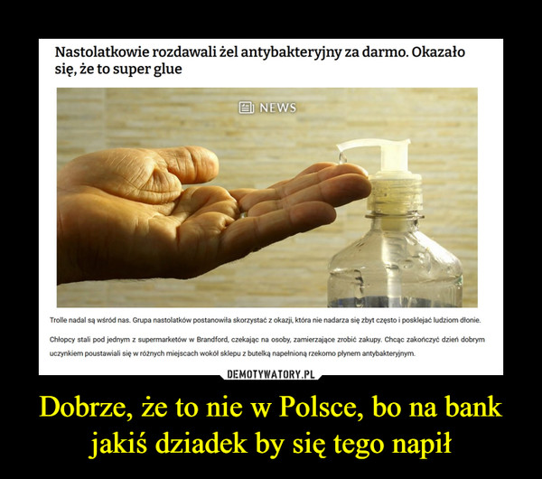 Dobrze, że to nie w Polsce, bo na bank jakiś dziadek by się tego napił –  
