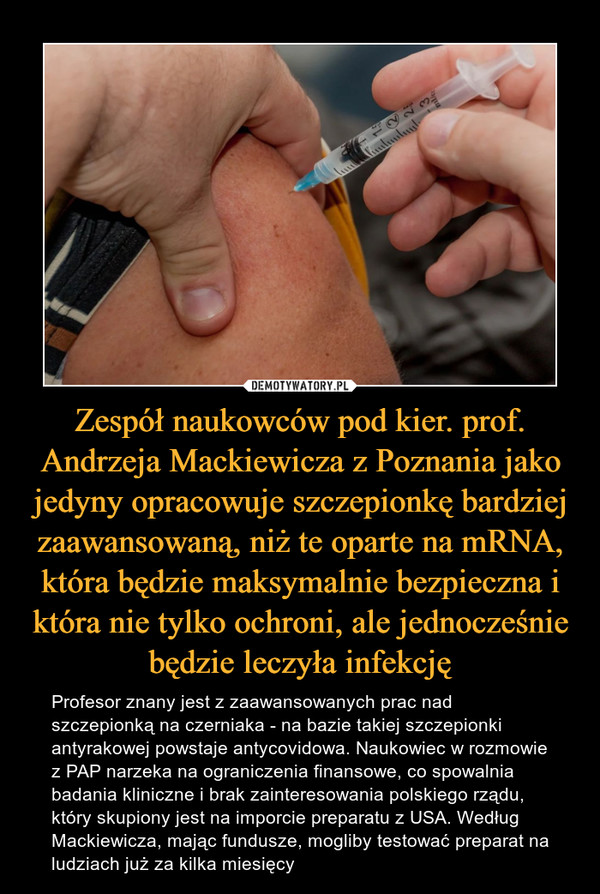 Zespół naukowców pod kier. prof. Andrzeja Mackiewicza z Poznania jako jedyny opracowuje szczepionkę bardziej zaawansowaną, niż te oparte na mRNA, która będzie maksymalnie bezpieczna i która nie tylko ochroni, ale jednocześnie będzie leczyła infekcję