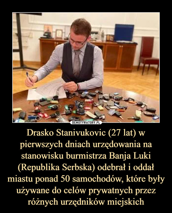 Drasko Stanivukovic (27 lat) w pierwszych dniach urzędowania na stanowisku burmistrza Banja Luki (Republika Serbska) odebrał i oddał miastu ponad 50 samochodów, które były używane do celów prywatnych przez różnych urzędników miejskich –  