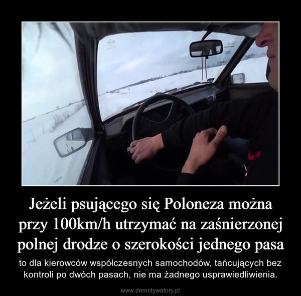 Jeżeli psującego się Poloneza można przy 100km/h utrzymać na zaśnierzonej polnej drodze o szerokości jednego pasa – to dla kierowców współczesnych samochodów, tańcujących bez kontroli po dwóch pasach, nie ma żadnego usprawiedliwienia. 